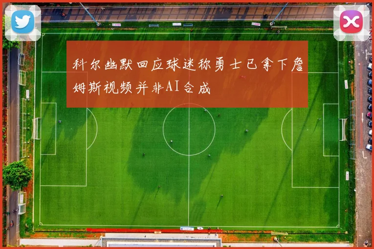 科尔幽默回应球迷称勇士已拿下詹姆斯视频并非AI合成