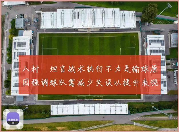八村塁坦言战术执行不力是输球原因强调球队需减少失误以提升表现