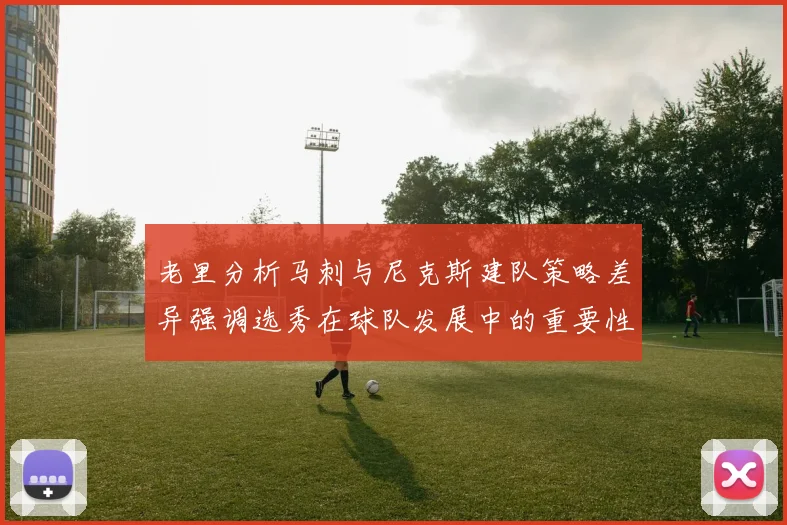老里分析马刺与尼克斯建队策略差异强调选秀在球队发展中的重要性