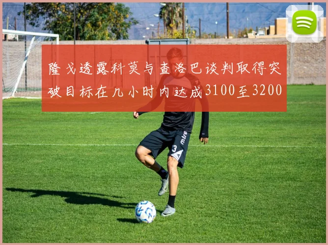隆戈透露科莫与查洛巴谈判取得突破目标在几小时内达成3100至3200万协议