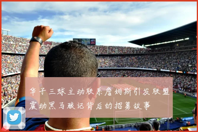 华子三球主动联系詹姆斯引发联盟震动黑马狼记背后的招募故事