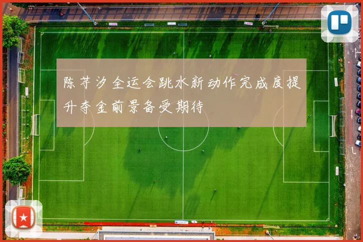 陈芋汐全运会跳水新动作完成度提升夺金前景备受期待