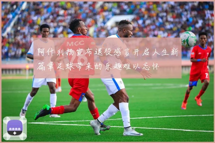 阿什利扬宣布退役感言开启人生新篇章足球带来的乐趣难以忘怀