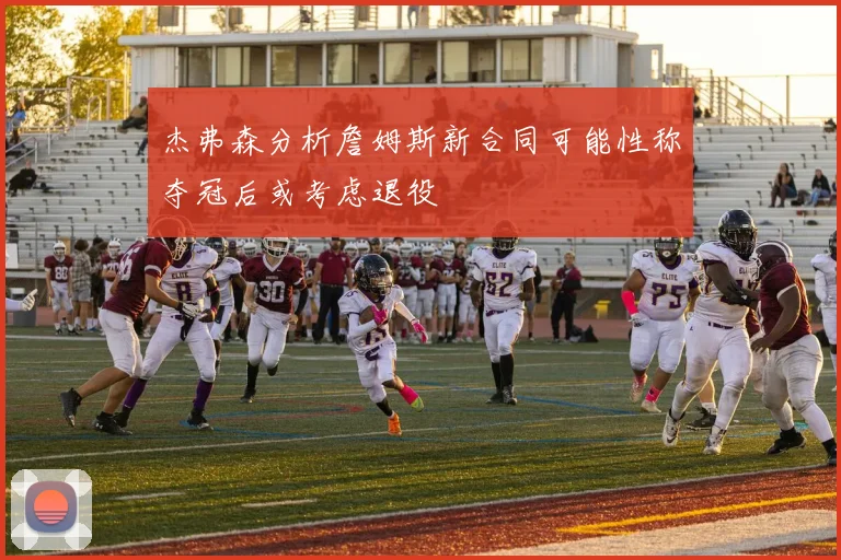 杰弗森分析詹姆斯新合同可能性称夺冠后或考虑退役