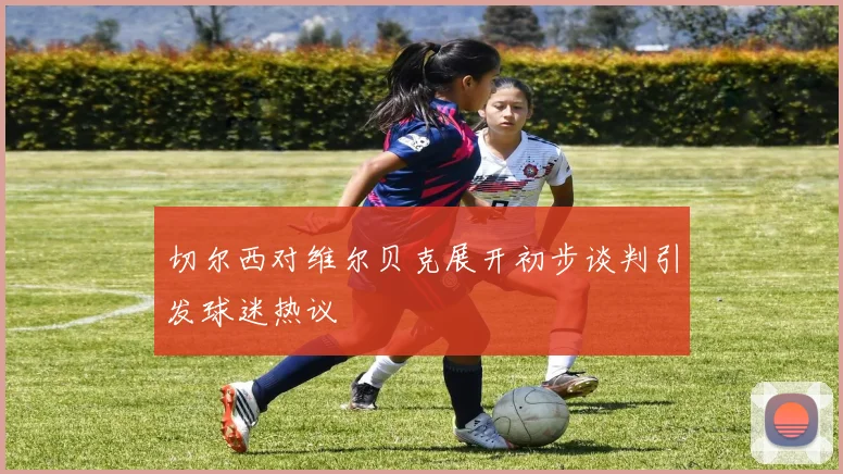 切尔西对维尔贝克展开初步谈判引发球迷热议
