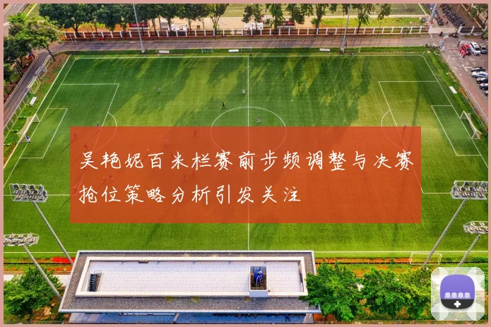 吴艳妮百米栏赛前步频调整与决赛抢位策略分析引发关注
