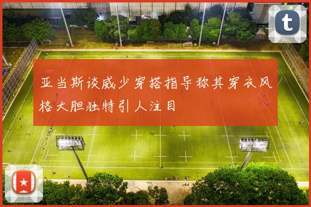 亚当斯谈威少穿搭指导称其穿衣风格大胆独特引人注目
