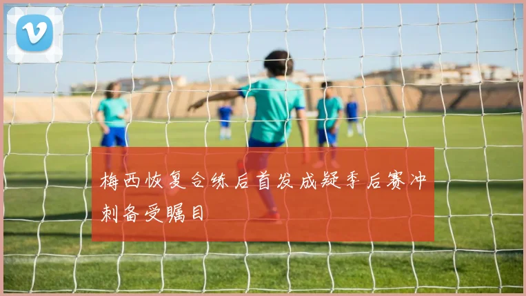 梅西恢复合练后首发成疑季后赛冲刺备受瞩目