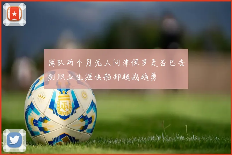 离队两个月无人问津保罗是否已告别职业生涯快船却越战越勇