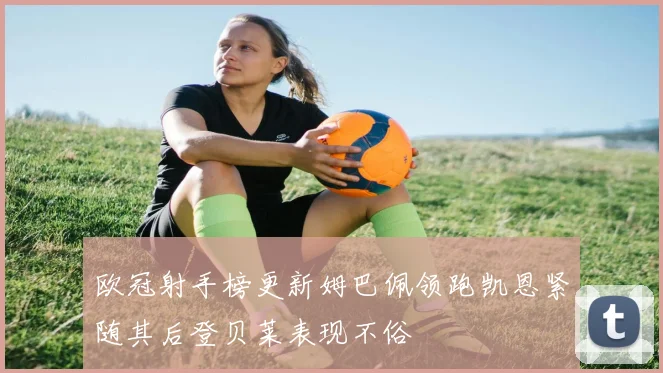 欧冠射手榜更新姆巴佩领跑凯恩紧随其后登贝莱表现不俗