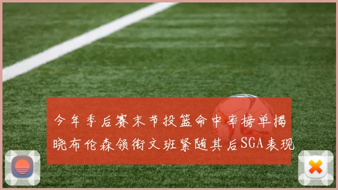 今年季后赛末节投篮命中率榜单揭晓布伦森领衔文班紧随其后SGA表现不俗