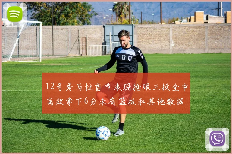 12号秀马拉首节表现抢眼三投全中高效拿下6分未有篮板和其他数据
